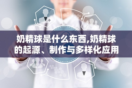 奶精球是什么东西,奶精球的起源、制作与多样化应用解析