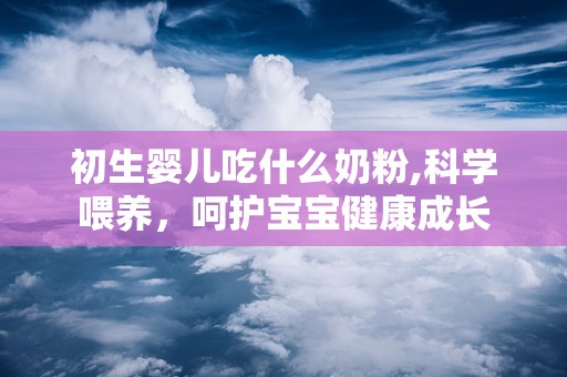 初生婴儿吃什么奶粉,科学喂养，呵护宝宝健康成长