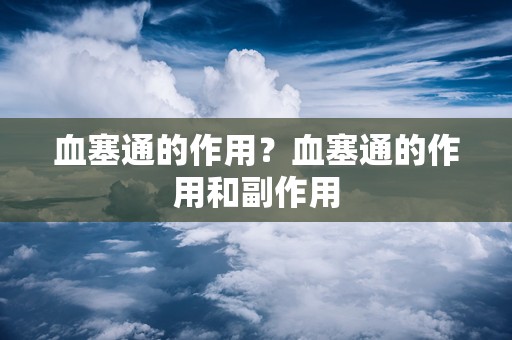 血塞通的作用？血塞通的作用和副作用