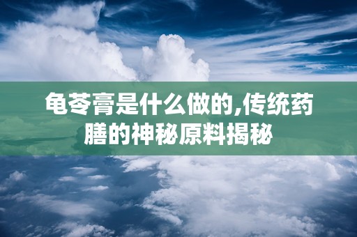 龟苓膏是什么做的,传统药膳的神秘原料揭秘