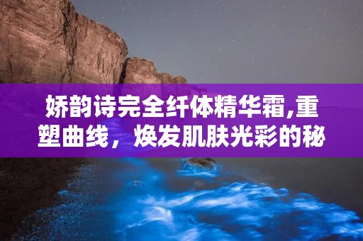 娇韵诗完全纤体精华霜,重塑曲线，焕发肌肤光彩的秘密武器”