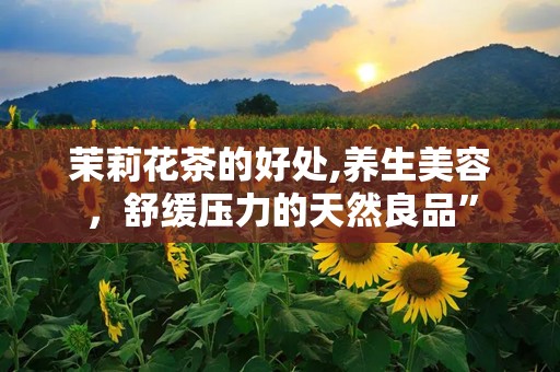 茉莉花茶的好处,养生美容，舒缓压力的天然良品”