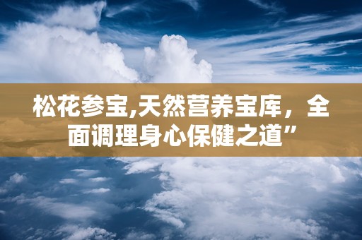 松花参宝,天然营养宝库，全面调理身心保健之道”