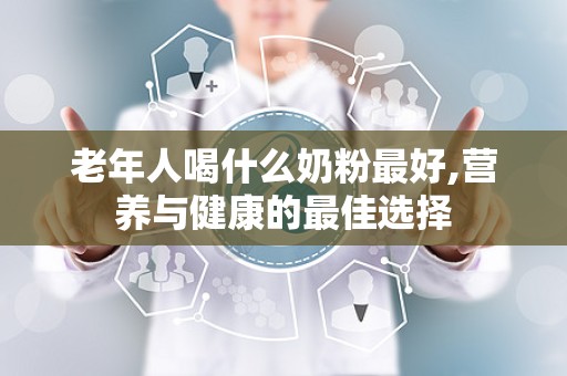 老年人喝什么奶粉最好,营养与健康的最佳选择