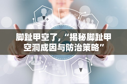 脚趾甲空了,“揭秘脚趾甲空洞成因与防治策略”