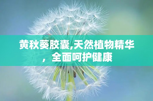 黄秋葵胶囊,天然植物精华，全面呵护健康