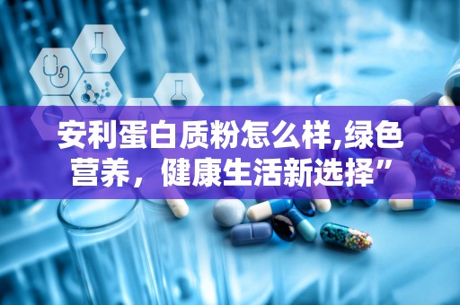 安利蛋白质粉怎么样,绿色营养，健康生活新选择”