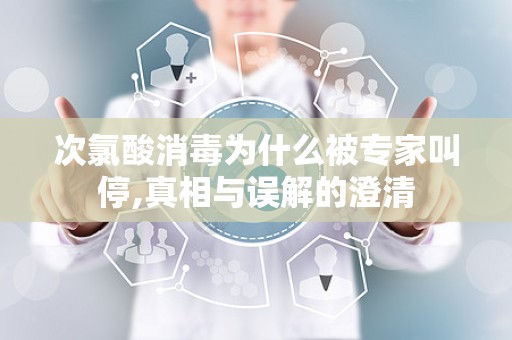 次氯酸消毒为什么被专家叫停,真相与误解的澄清