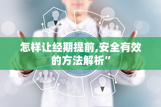 怎样让经期提前,安全有效的方法解析”