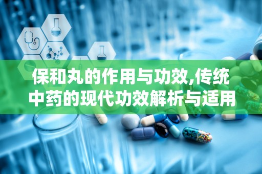 保和丸的作用与功效,传统中药的现代功效解析与适用指南”