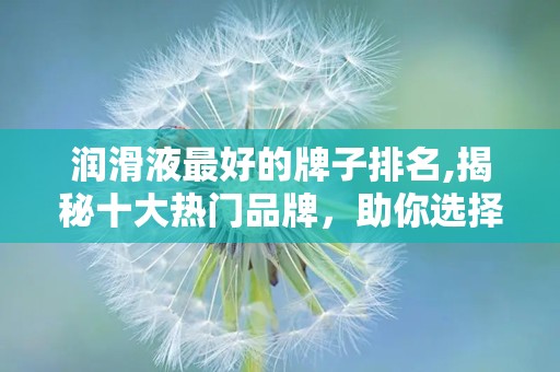 润滑液最好的牌子排名,揭秘十大热门品牌，助你选择最适合自己的润滑液