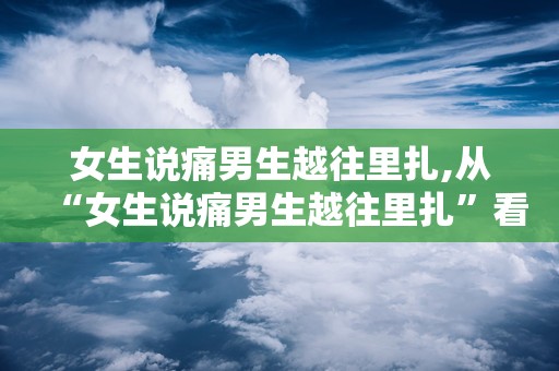 女生说痛男生越往里扎,从“女生说痛男生越往里扎”看青春与现实的碰撞