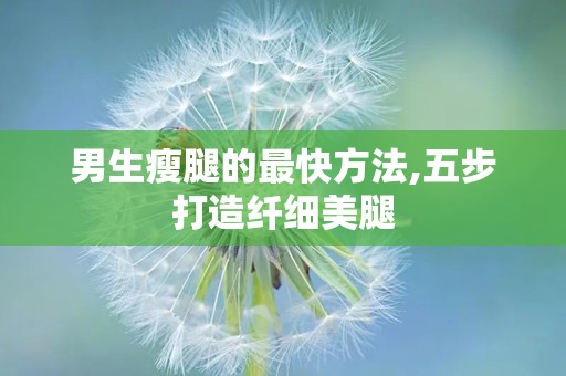 男生瘦腿的最快方法,五步打造纤细美腿