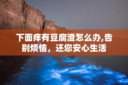 下面痒有豆腐渣怎么办,告别烦恼，还您安心生活