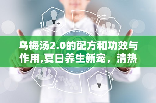 乌梅汤2.0的配方和功效与作用,夏日养生新宠，清热解暑、降脂减肥多效合一