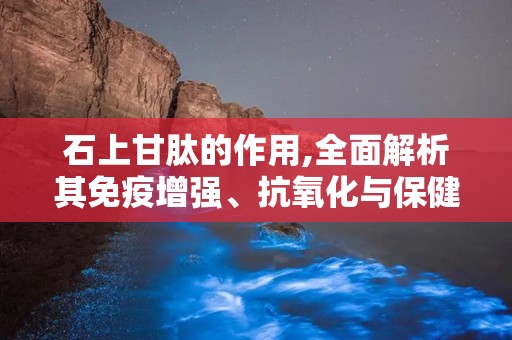 石上甘肽的作用,全面解析其免疫增强、抗氧化与保健功效