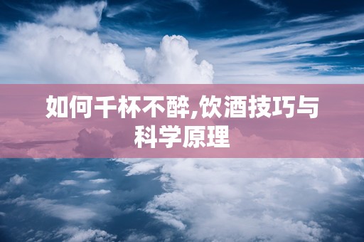 如何千杯不醉,饮酒技巧与科学原理