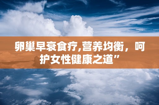 卵巢早衰食疗,营养均衡，呵护女性健康之道”