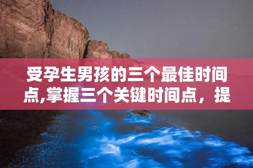 受孕生男孩的三个最佳时间点,掌握三个关键时间点，提高生男孩几率！”