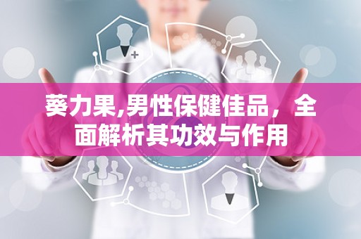 葵力果,男性保健佳品，全面解析其功效与作用
