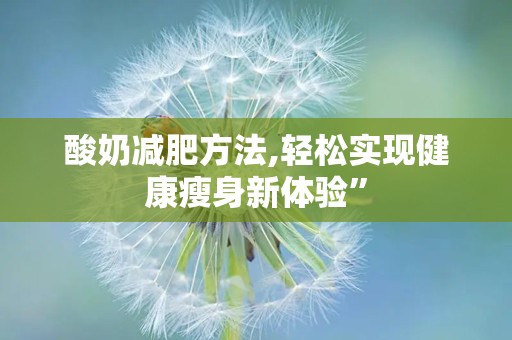 酸奶减肥方法,轻松实现健康瘦身新体验”