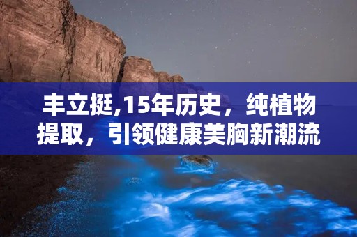 丰立挺,15年历史，纯植物提取，引领健康美胸新潮流”