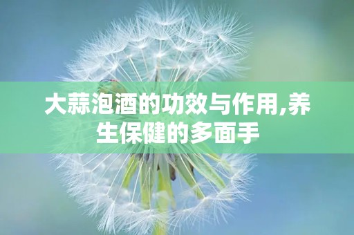 大蒜泡酒的功效与作用,养生保健的多面手