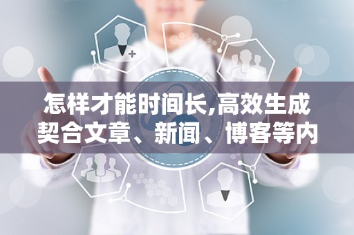 怎样才能时间长,高效生成契合文章、新闻、博客等内容的副标题，提升内容创作效率与质量。