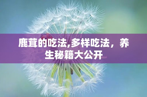 鹿茸的吃法,多样吃法，养生秘籍大公开