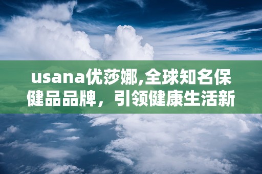 usana优莎娜,全球知名保健品品牌，引领健康生活新潮流