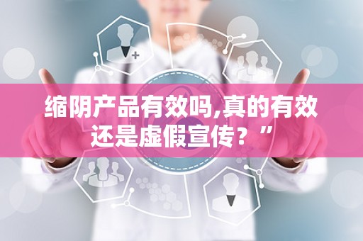 缩阴产品有效吗,真的有效还是虚假宣传？”