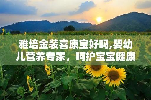 雅培金装喜康宝好吗,婴幼儿营养专家，呵护宝宝健康成长”