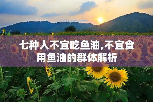 七种人不宜吃鱼油,不宜食用鱼油的群体解析