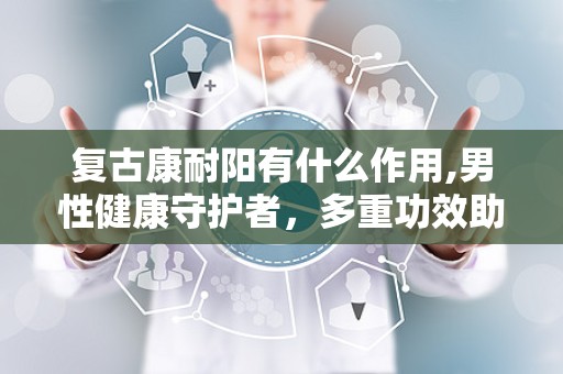 复古康耐阳有什么作用,男性健康守护者，多重功效助力生活品质提升”