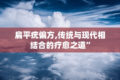 扁平疣偏方,传统与现代相结合的疗愈之道”