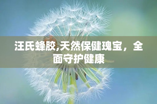 汪氏蜂胶,天然保健瑰宝，全面守护健康