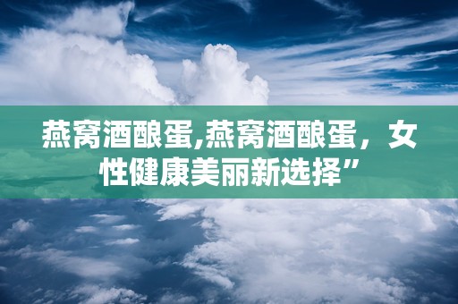 燕窝酒酿蛋,燕窝酒酿蛋，女性健康美丽新选择”