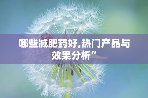 哪些减肥药好,热门产品与效果分析”