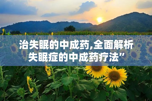 治失眠的中成药,全面解析失眠症的中成药疗法”