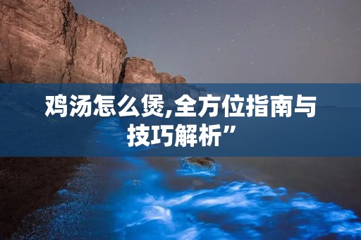 鸡汤怎么煲,全方位指南与技巧解析”