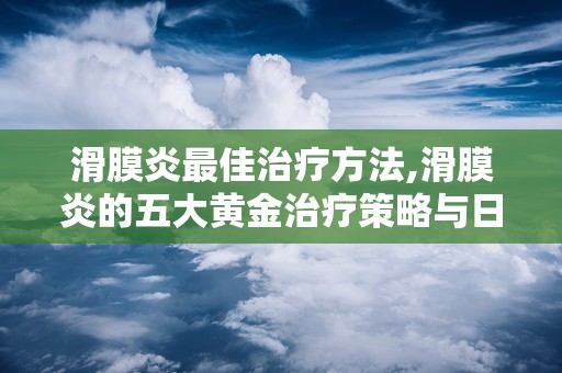 滑膜炎最佳治疗方法,滑膜炎的五大黄金治疗策略与日常护理指南
