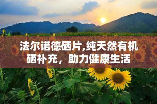 法尔诺德硒片,纯天然有机硒补充，助力健康生活