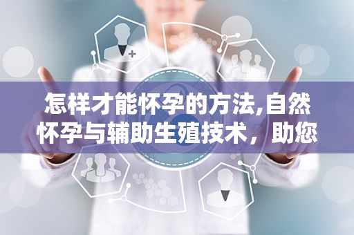 怎样才能怀孕的方法,自然怀孕与辅助生殖技术，助您实现生育梦想”