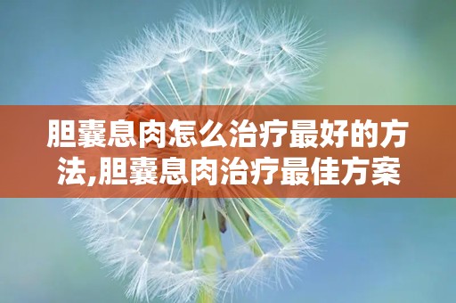 胆囊息肉怎么治疗最好的方法,胆囊息肉治疗最佳方案全解析