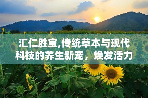 汇仁胜宝,传统草本与现代科技的养生新宠，焕发活力每一天