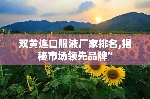 双黄连口服液厂家排名,揭秘市场领先品牌”