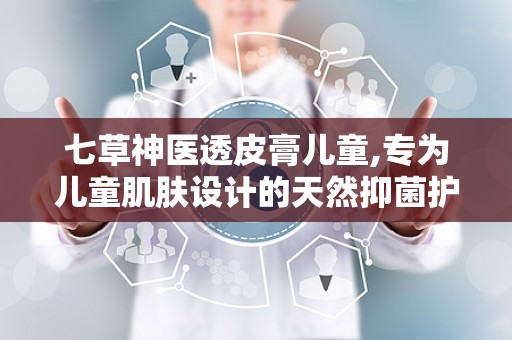 七草神医透皮膏儿童,专为儿童肌肤设计的天然抑菌护理佳品