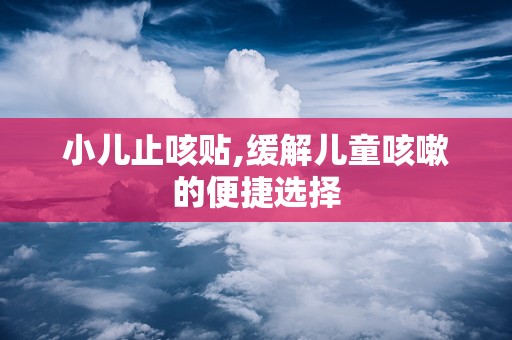 小儿止咳贴,缓解儿童咳嗽的便捷选择