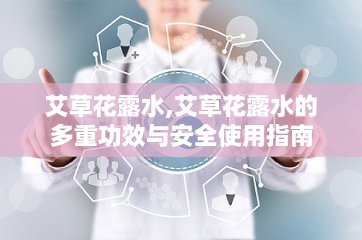 艾草花露水,艾草花露水的多重功效与安全使用指南