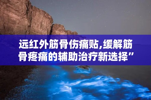 远红外筋骨伤痛贴,缓解筋骨疼痛的辅助治疗新选择”